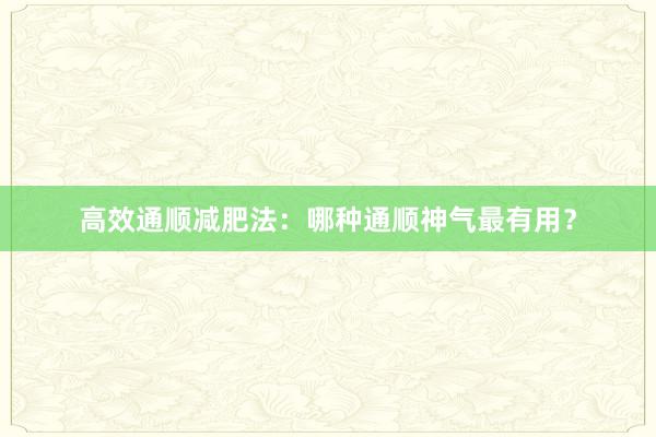 高效通顺减肥法：哪种通顺神气最有用？