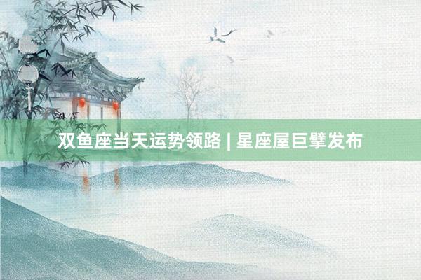 双鱼座当天运势领路 | 星座屋巨擘发布