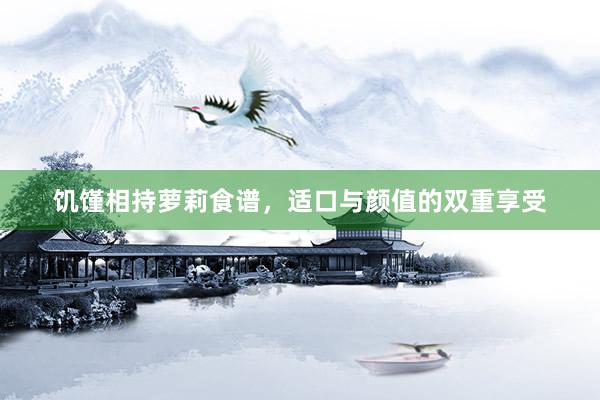 饥馑相持萝莉食谱，适口与颜值的双重享受