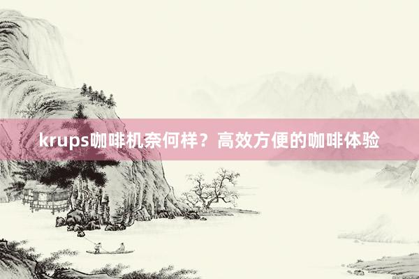 krups咖啡机奈何样？高效方便的咖啡体验