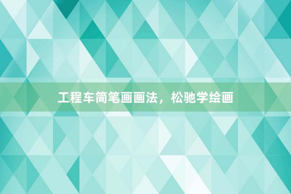 工程车简笔画画法，松驰学绘画