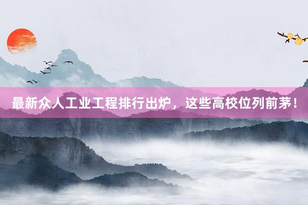 最新众人工业工程排行出炉，这些高校位列前茅！